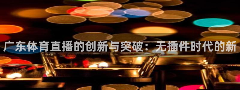 广东体育直播的创新与突破：无插件时代的新